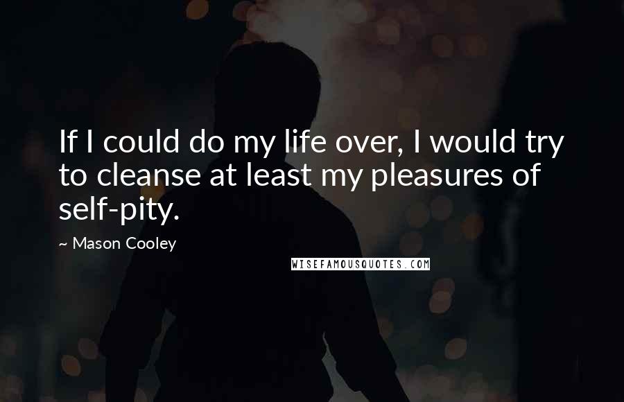 Mason Cooley Quotes: If I could do my life over, I would try to cleanse at least my pleasures of self-pity.