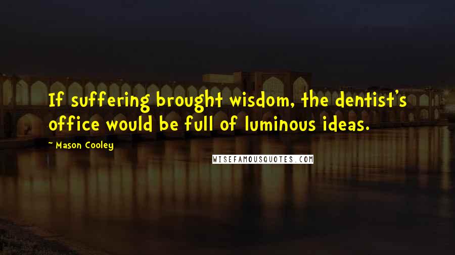 Mason Cooley Quotes: If suffering brought wisdom, the dentist's office would be full of luminous ideas.