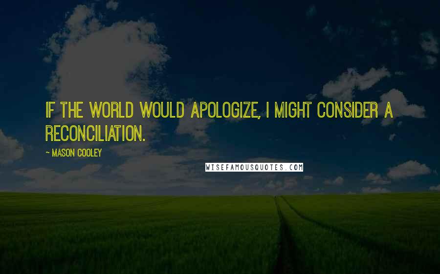 Mason Cooley Quotes: If the world would apologize, I might consider a reconciliation.