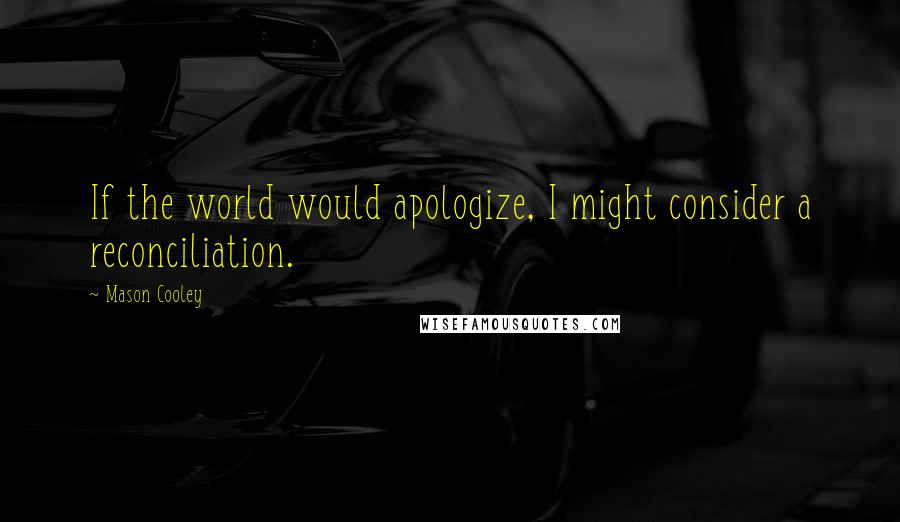 Mason Cooley Quotes: If the world would apologize, I might consider a reconciliation.