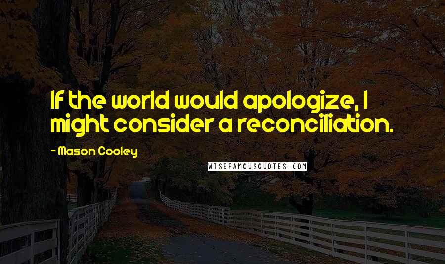 Mason Cooley Quotes: If the world would apologize, I might consider a reconciliation.