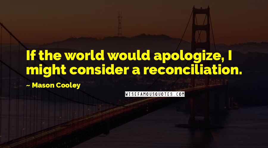 Mason Cooley Quotes: If the world would apologize, I might consider a reconciliation.