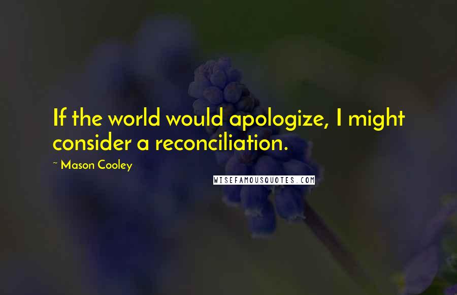 Mason Cooley Quotes: If the world would apologize, I might consider a reconciliation.