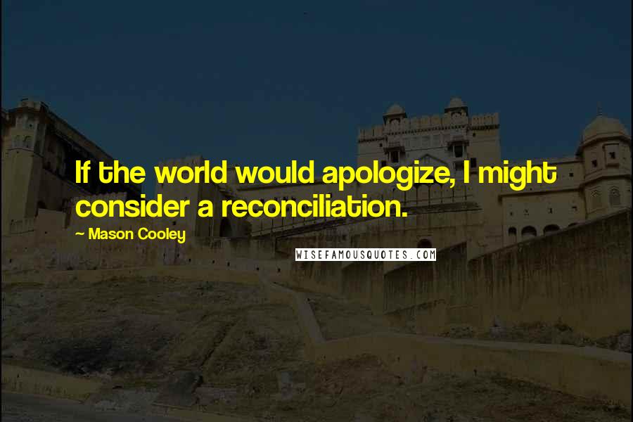 Mason Cooley Quotes: If the world would apologize, I might consider a reconciliation.