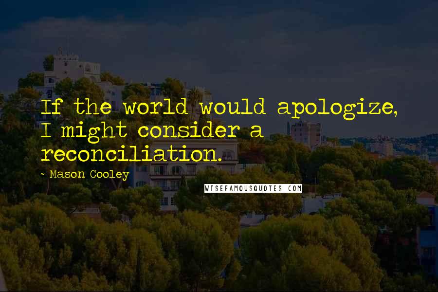 Mason Cooley Quotes: If the world would apologize, I might consider a reconciliation.