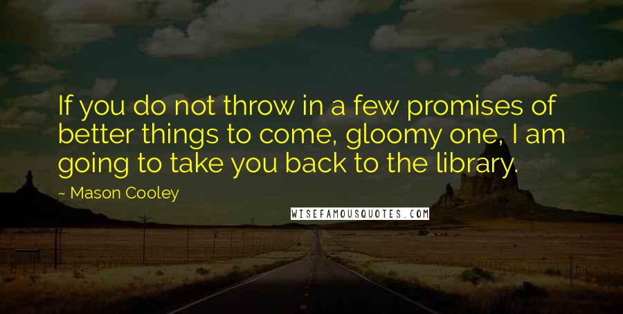 Mason Cooley Quotes: If you do not throw in a few promises of better things to come, gloomy one, I am going to take you back to the library.