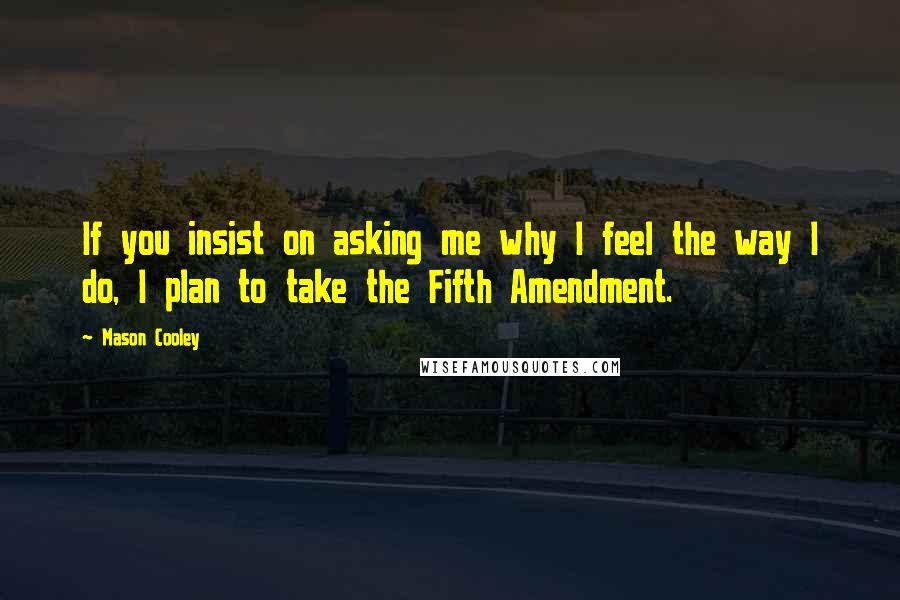Mason Cooley Quotes: If you insist on asking me why I feel the way I do, I plan to take the Fifth Amendment.