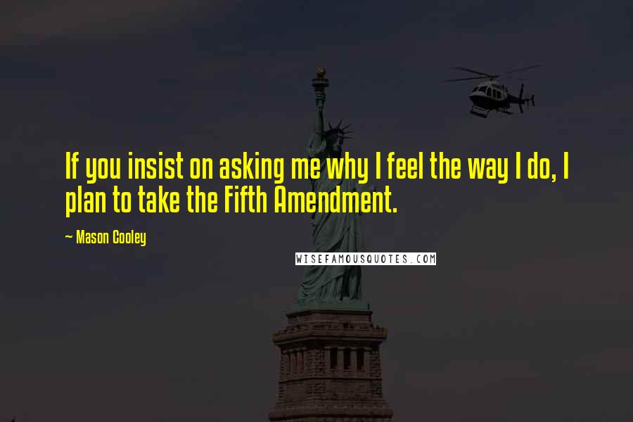 Mason Cooley Quotes: If you insist on asking me why I feel the way I do, I plan to take the Fifth Amendment.