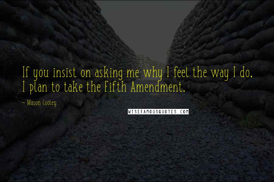 Mason Cooley Quotes: If you insist on asking me why I feel the way I do, I plan to take the Fifth Amendment.