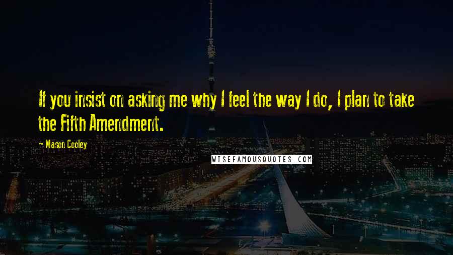 Mason Cooley Quotes: If you insist on asking me why I feel the way I do, I plan to take the Fifth Amendment.