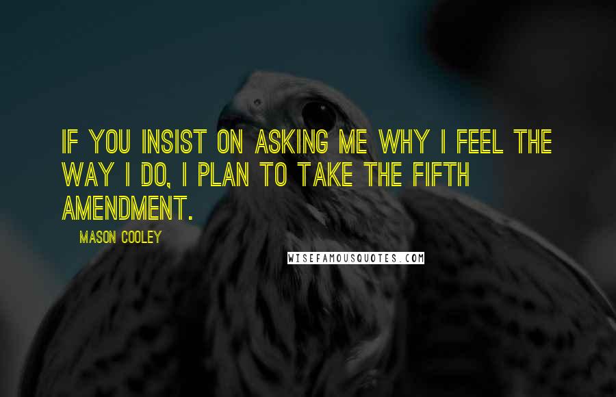 Mason Cooley Quotes: If you insist on asking me why I feel the way I do, I plan to take the Fifth Amendment.