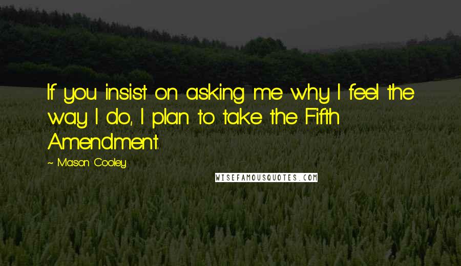 Mason Cooley Quotes: If you insist on asking me why I feel the way I do, I plan to take the Fifth Amendment.