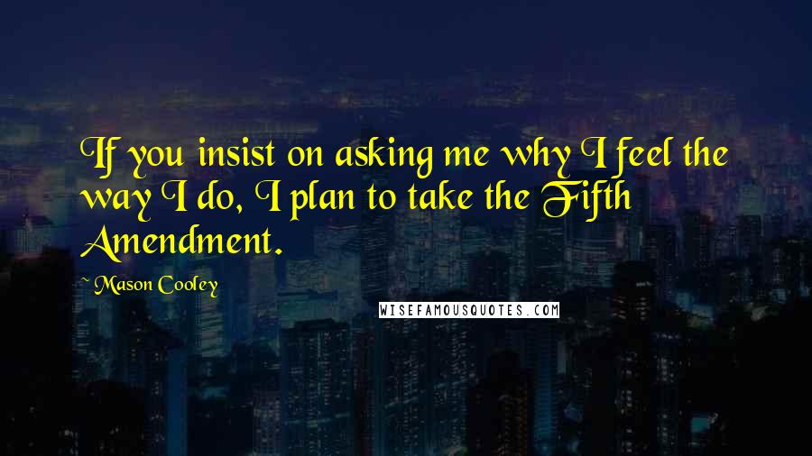 Mason Cooley Quotes: If you insist on asking me why I feel the way I do, I plan to take the Fifth Amendment.