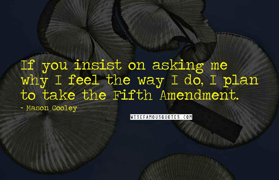 Mason Cooley Quotes: If you insist on asking me why I feel the way I do, I plan to take the Fifth Amendment.