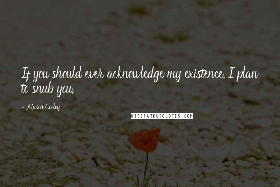 Mason Cooley Quotes: If you should ever acknowledge my existence, I plan to snub you.