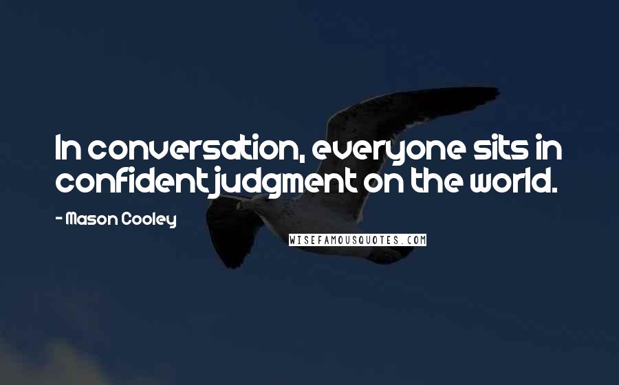 Mason Cooley Quotes: In conversation, everyone sits in confident judgment on the world.