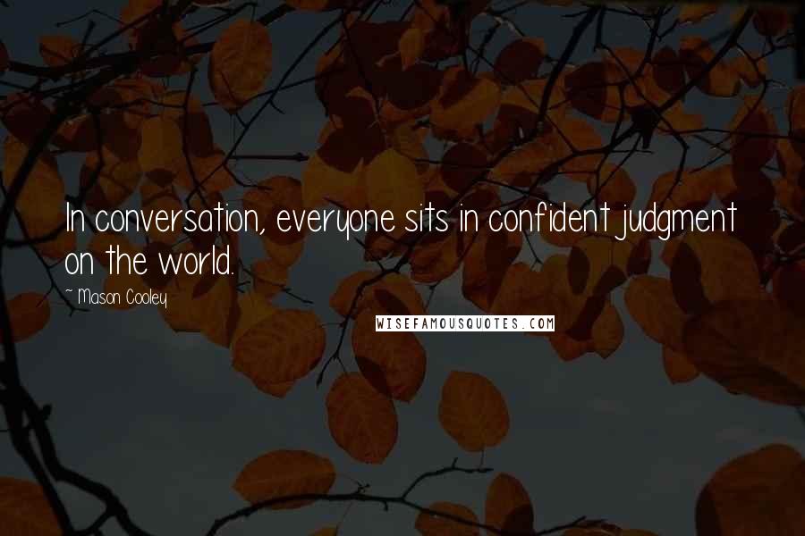 Mason Cooley Quotes: In conversation, everyone sits in confident judgment on the world.