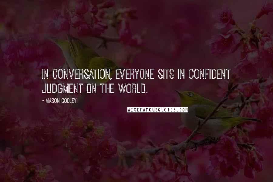 Mason Cooley Quotes: In conversation, everyone sits in confident judgment on the world.