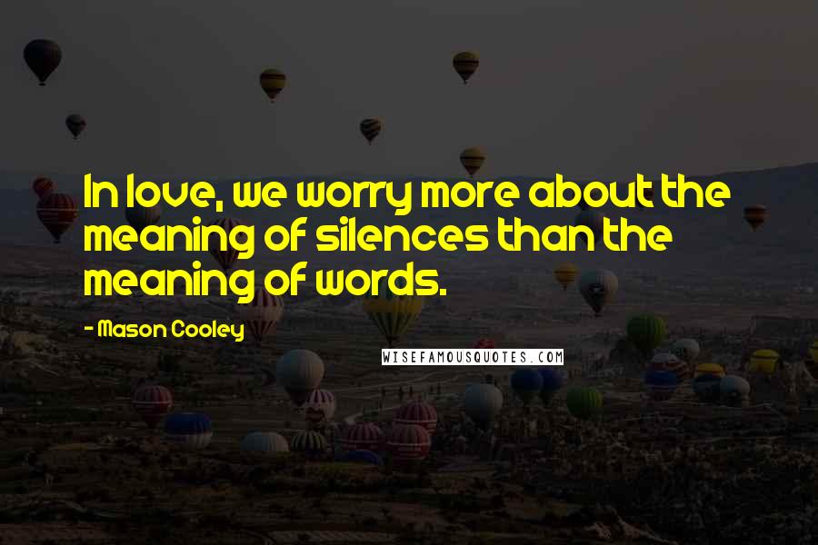 Mason Cooley Quotes: In love, we worry more about the meaning of silences than the meaning of words.