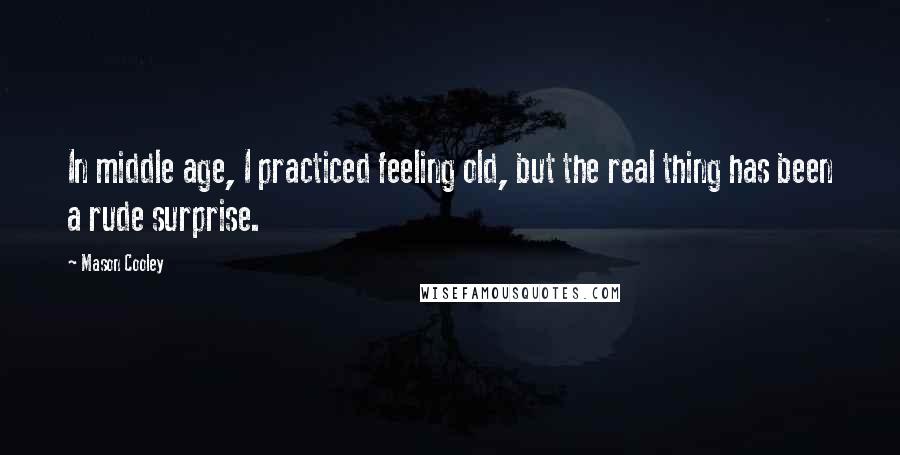Mason Cooley Quotes: In middle age, I practiced feeling old, but the real thing has been a rude surprise.