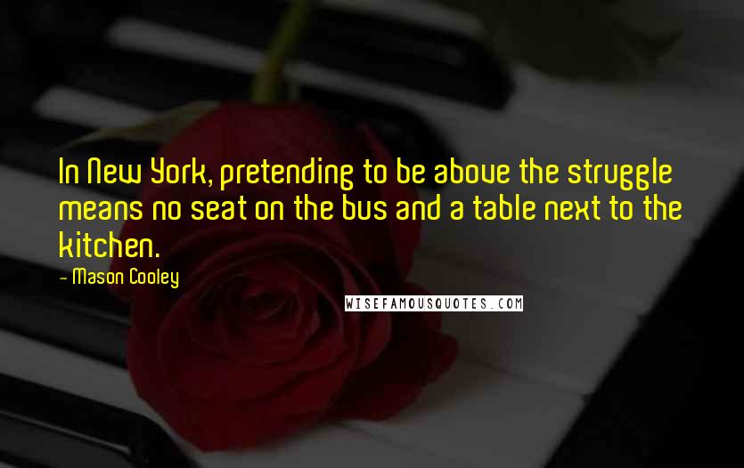 Mason Cooley Quotes: In New York, pretending to be above the struggle means no seat on the bus and a table next to the kitchen.