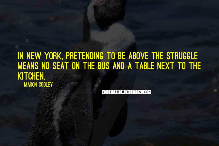 Mason Cooley Quotes: In New York, pretending to be above the struggle means no seat on the bus and a table next to the kitchen.