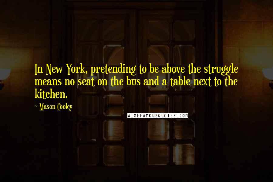 Mason Cooley Quotes: In New York, pretending to be above the struggle means no seat on the bus and a table next to the kitchen.