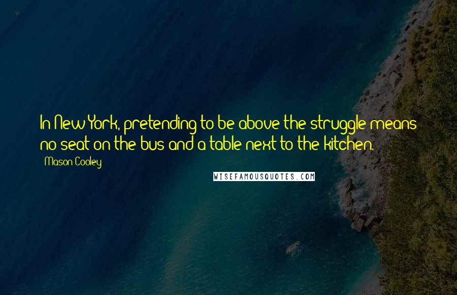 Mason Cooley Quotes: In New York, pretending to be above the struggle means no seat on the bus and a table next to the kitchen.