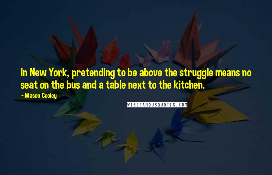 Mason Cooley Quotes: In New York, pretending to be above the struggle means no seat on the bus and a table next to the kitchen.