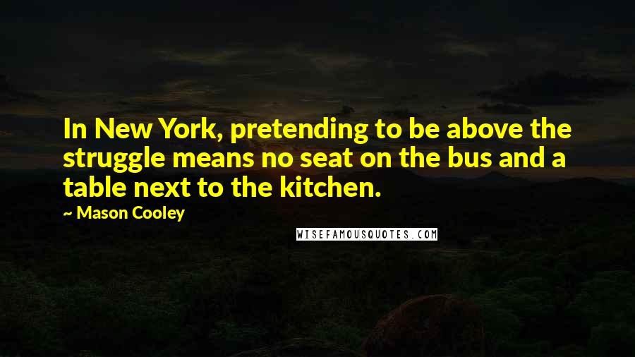 Mason Cooley Quotes: In New York, pretending to be above the struggle means no seat on the bus and a table next to the kitchen.