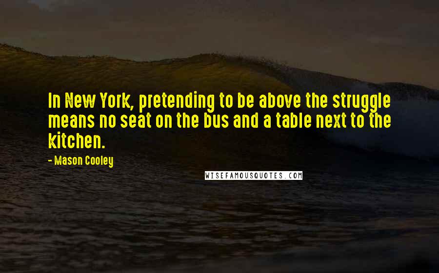 Mason Cooley Quotes: In New York, pretending to be above the struggle means no seat on the bus and a table next to the kitchen.