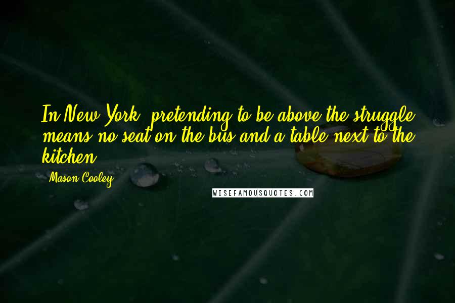 Mason Cooley Quotes: In New York, pretending to be above the struggle means no seat on the bus and a table next to the kitchen.