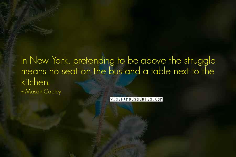 Mason Cooley Quotes: In New York, pretending to be above the struggle means no seat on the bus and a table next to the kitchen.