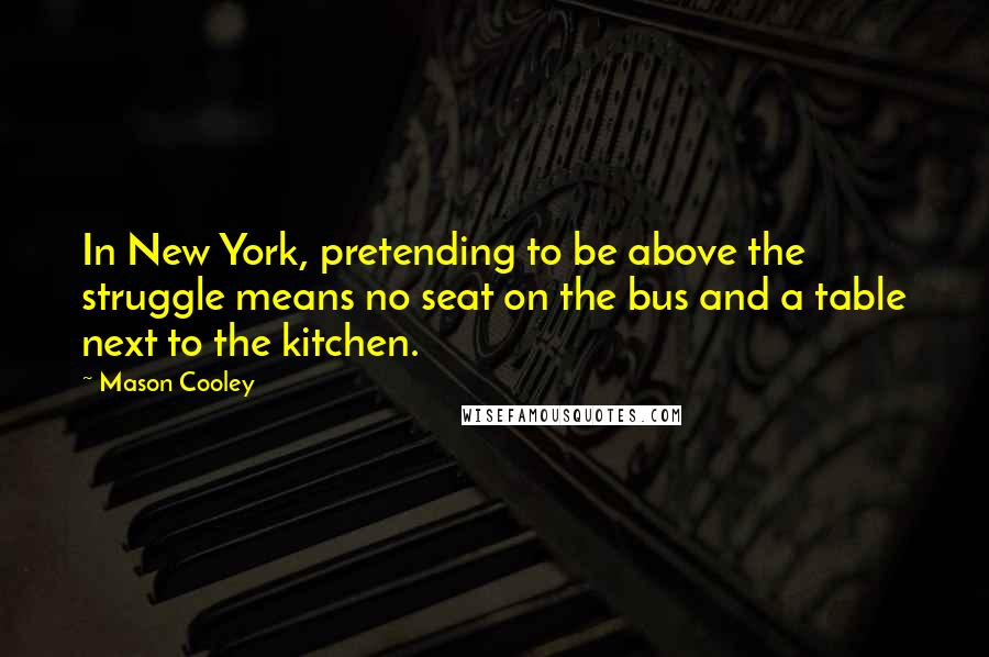 Mason Cooley Quotes: In New York, pretending to be above the struggle means no seat on the bus and a table next to the kitchen.