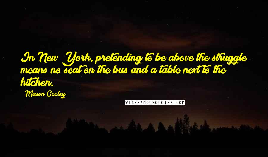 Mason Cooley Quotes: In New York, pretending to be above the struggle means no seat on the bus and a table next to the kitchen.