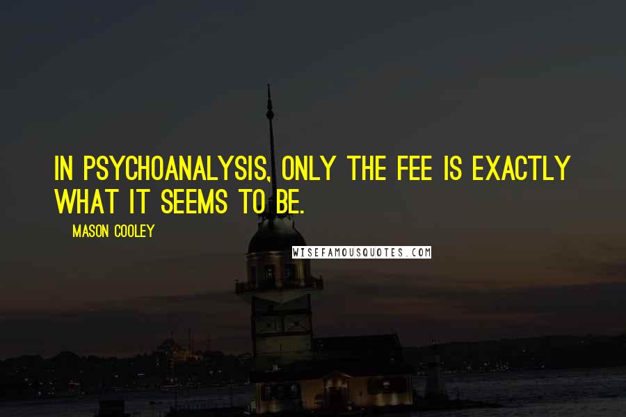 Mason Cooley Quotes: In psychoanalysis, only the fee is exactly what it seems to be.