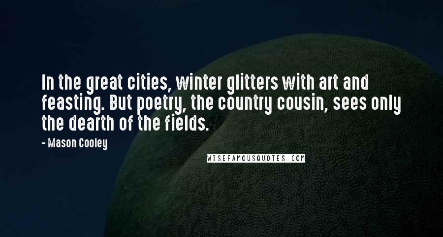 Mason Cooley Quotes: In the great cities, winter glitters with art and feasting. But poetry, the country cousin, sees only the dearth of the fields.