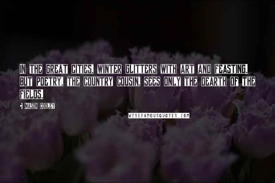 Mason Cooley Quotes: In the great cities, winter glitters with art and feasting. But poetry, the country cousin, sees only the dearth of the fields.