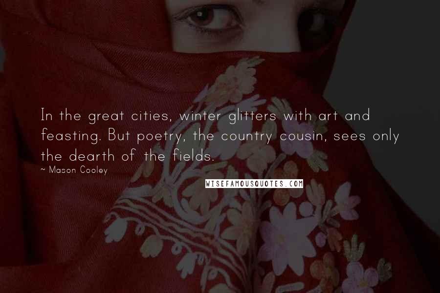 Mason Cooley Quotes: In the great cities, winter glitters with art and feasting. But poetry, the country cousin, sees only the dearth of the fields.