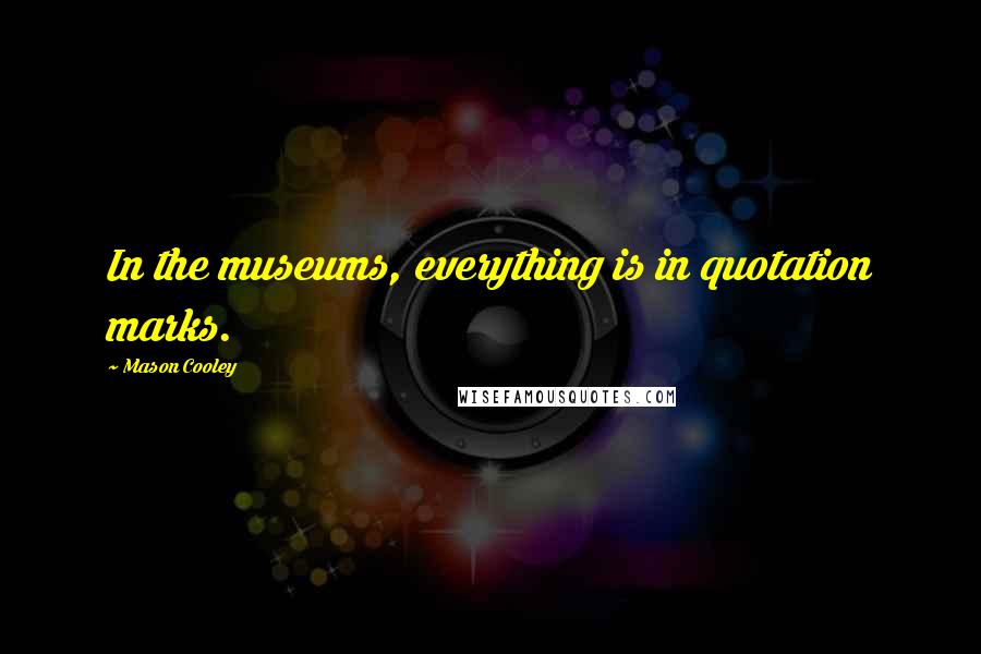 Mason Cooley Quotes: In the museums, everything is in quotation marks.