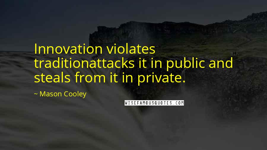 Mason Cooley Quotes: Innovation violates traditionattacks it in public and steals from it in private.