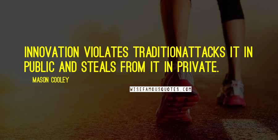 Mason Cooley Quotes: Innovation violates traditionattacks it in public and steals from it in private.