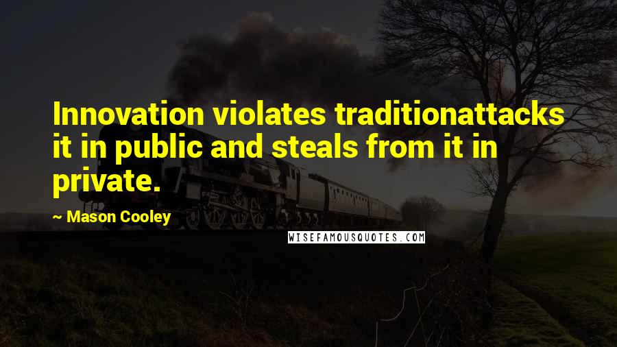 Mason Cooley Quotes: Innovation violates traditionattacks it in public and steals from it in private.