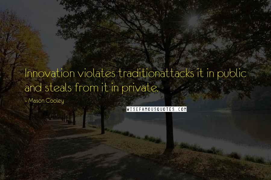 Mason Cooley Quotes: Innovation violates traditionattacks it in public and steals from it in private.