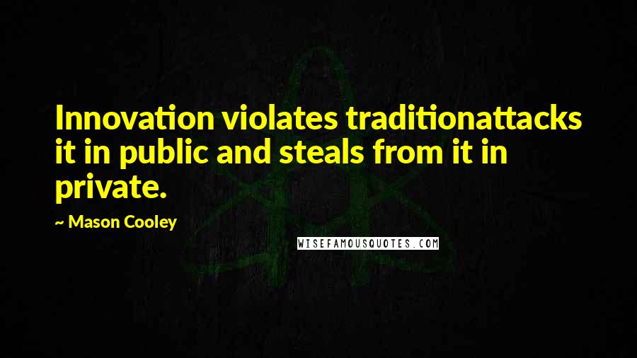 Mason Cooley Quotes: Innovation violates traditionattacks it in public and steals from it in private.