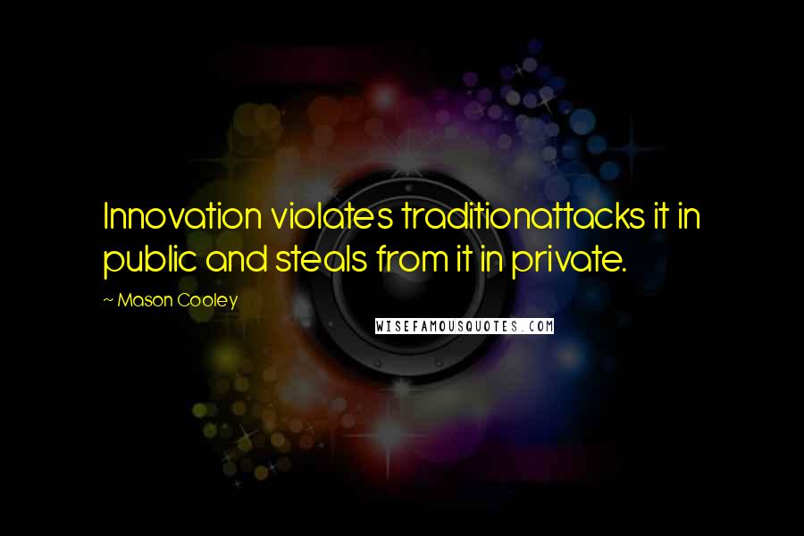 Mason Cooley Quotes: Innovation violates traditionattacks it in public and steals from it in private.