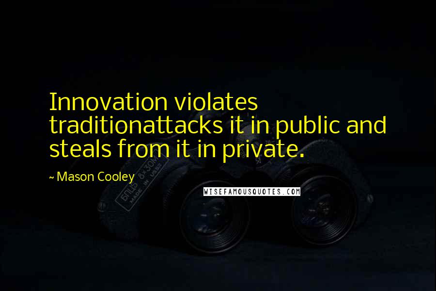 Mason Cooley Quotes: Innovation violates traditionattacks it in public and steals from it in private.