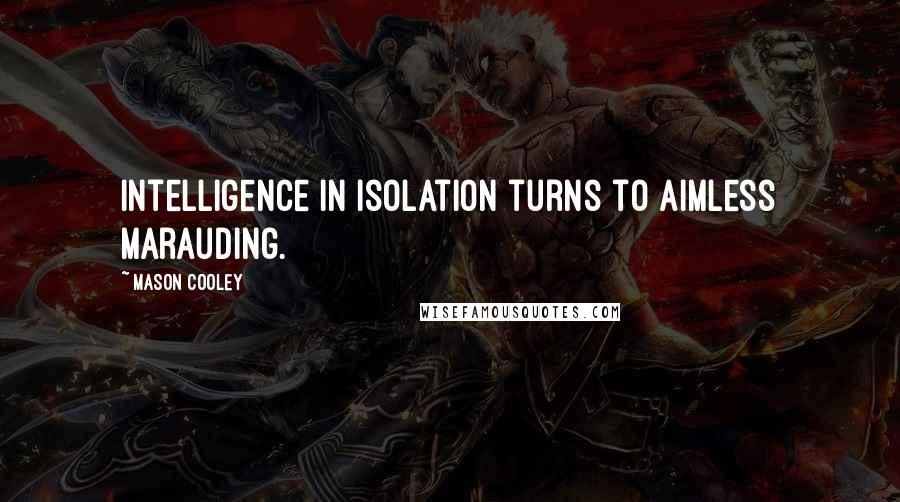 Mason Cooley Quotes: Intelligence in isolation turns to aimless marauding.