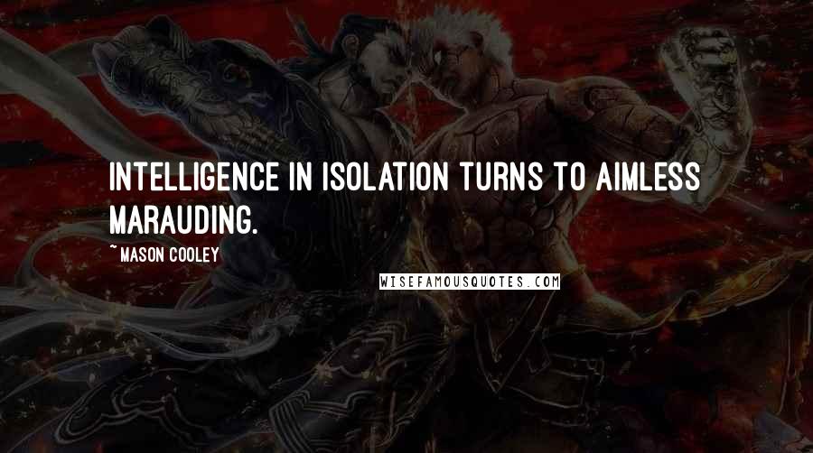 Mason Cooley Quotes: Intelligence in isolation turns to aimless marauding.