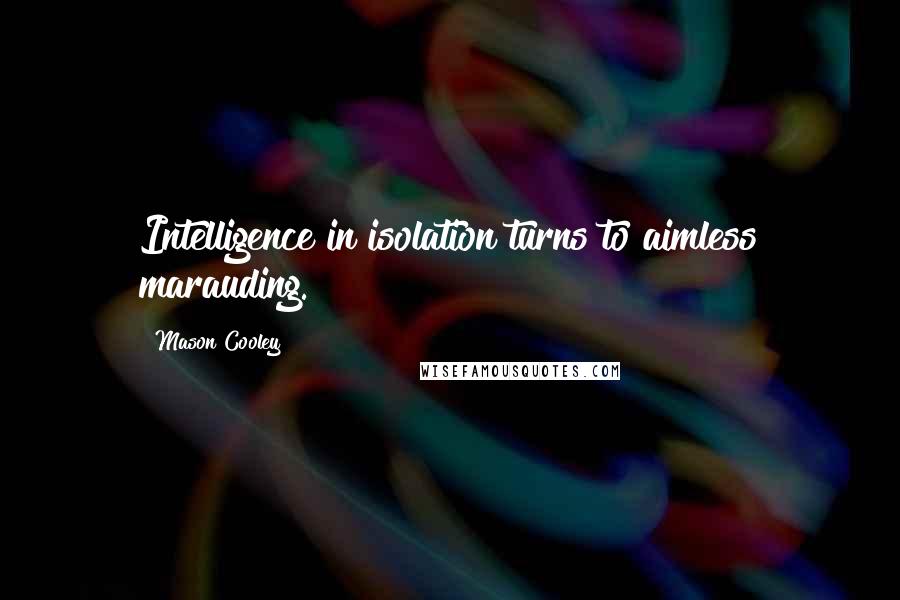 Mason Cooley Quotes: Intelligence in isolation turns to aimless marauding.